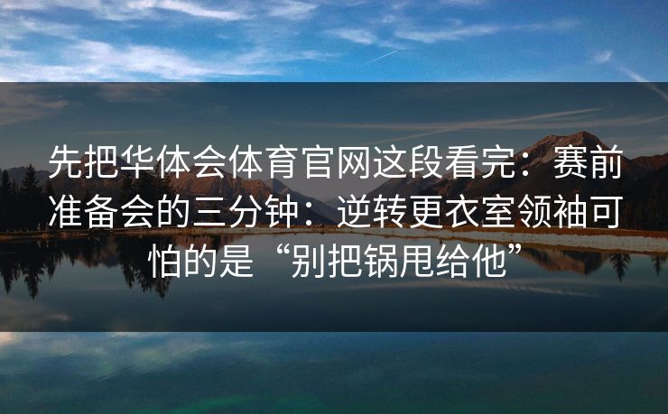 先把华体会体育官网这段看完：赛前准备会的三分钟：逆转更衣室领袖可怕的是“别把锅甩给他”