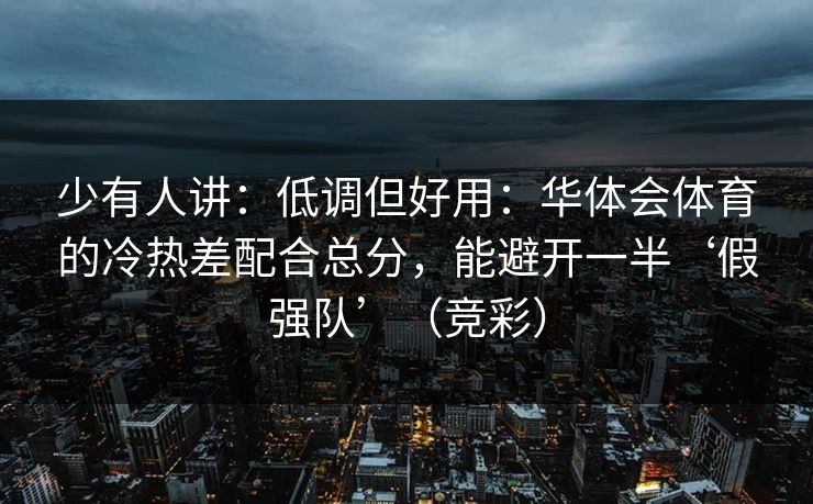 少有人讲：低调但好用：华体会体育的冷热差配合总分，能避开一半‘假强队’（竞彩）