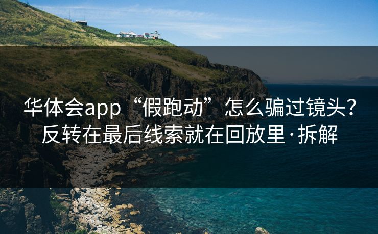 华体会app“假跑动”怎么骗过镜头？反转在最后线索就在回放里·拆解
