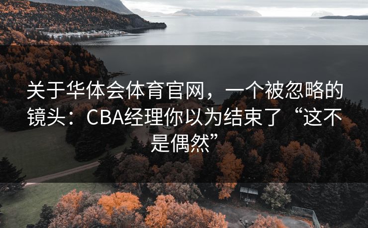 关于华体会体育官网，一个被忽略的镜头：CBA经理你以为结束了“这不是偶然”