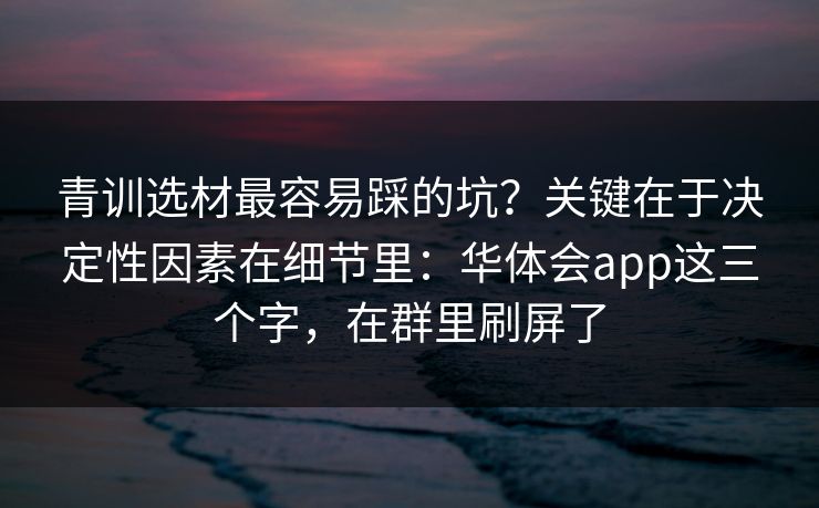 青训选材最容易踩的坑？关键在于决定性因素在细节里：华体会app这三个字，在群里刷屏了