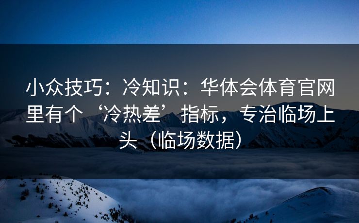 小众技巧：冷知识：华体会体育官网里有个‘冷热差’指标，专治临场上头（临场数据）