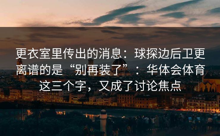 更衣室里传出的消息：球探边后卫更离谱的是“别再装了”：华体会体育这三个字，又成了讨论焦点