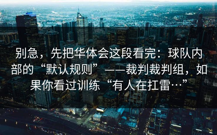 别急，先把华体会这段看完：球队内部的“默认规则”——裁判裁判组，如果你看过训练“有人在扛雷…”