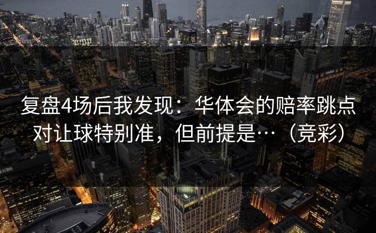 复盘4场后我发现：华体会的赔率跳点对让球特别准，但前提是…（竞彩）
