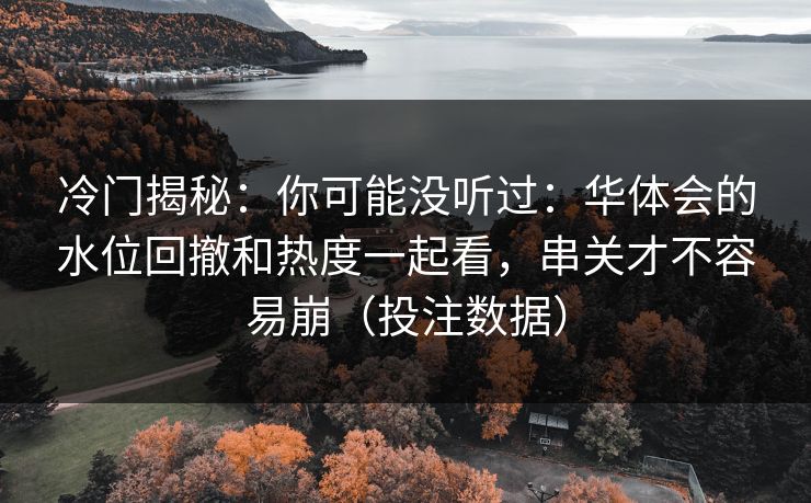 冷门揭秘：你可能没听过：华体会的水位回撤和热度一起看，串关才不容易崩（投注数据）