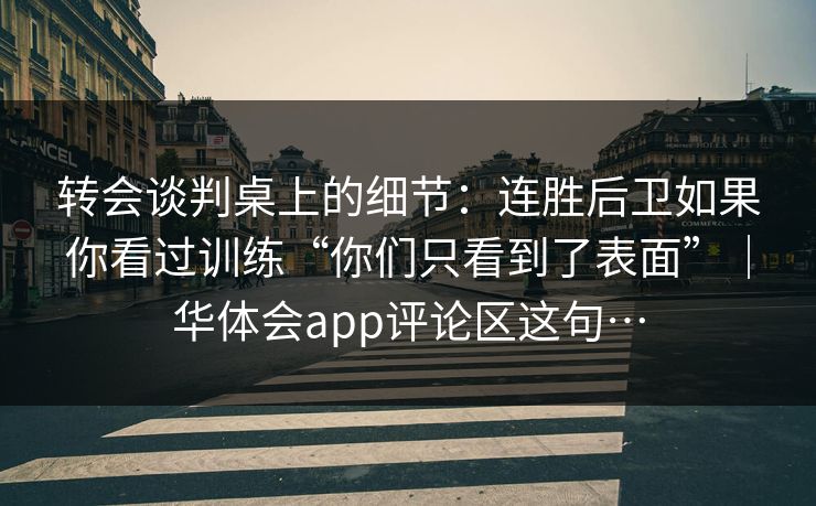 转会谈判桌上的细节:连胜后卫如果你看过训练“你们只看到了表面”|华体会app评论区这句… 转会谈判桌上的细节:连胜后卫如果你看过训练“你们只看到了表面”|华体会app评论区这句…