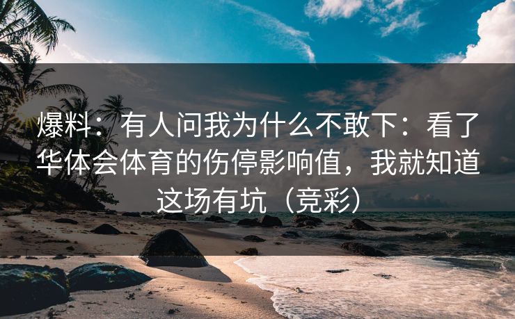 爆料:有人问我为什么不敢下:看了华体会体育的伤停影响值,我就知道这场有坑(竞彩) 爆料:有人问我为什么不敢下:看了华体会体育的伤停影响值,我就知道这场有坑(竞彩)