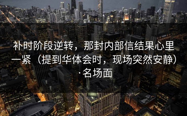 补时阶段逆转,那封内部信结果心里一紧(提到华体会时,现场突然安静)·名场面 补时阶段逆转,那封内部信结果心里一紧(提到华体会时,现场突然安静)·名场面