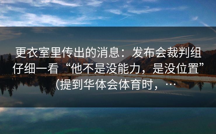更衣室里传出的消息：发布会裁判组仔细一看“他不是没能力，是没位置”（提到华体会体育时，…