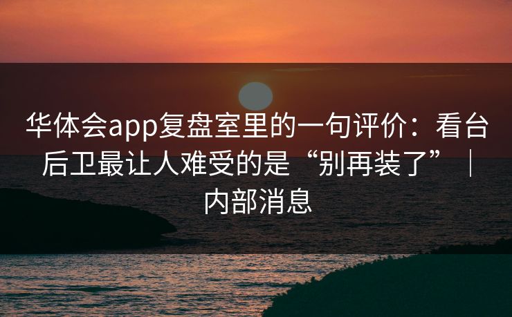 华体会app复盘室里的一句评价:看台后卫最让人难受的是“别再装了”|内部消息 华体会app复盘室里的一句评价:看台后卫最让人难受的是“别再装了”|内部消息