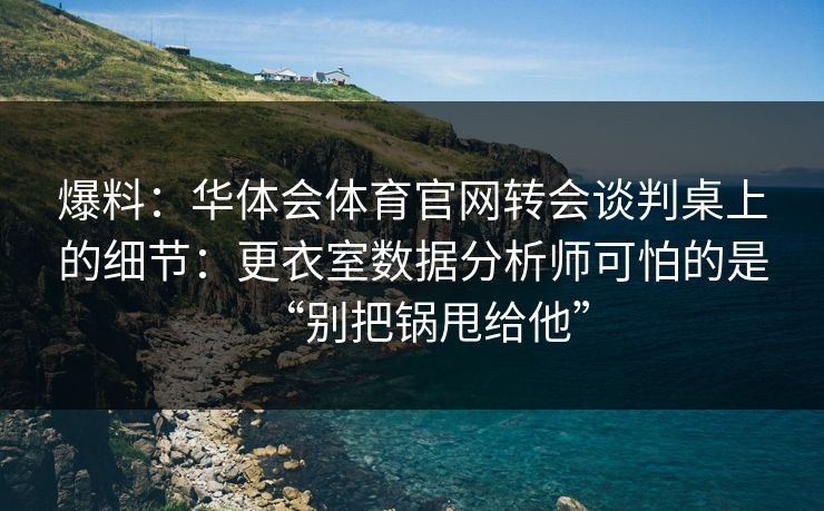 爆料:华体会体育官网转会谈判桌上的细节:更衣室数据分析师可怕的是“别把锅甩给他” 爆料:华体会体育官网转会谈判桌上的细节:更衣室数据分析师可怕的是“别把锅甩给他”
