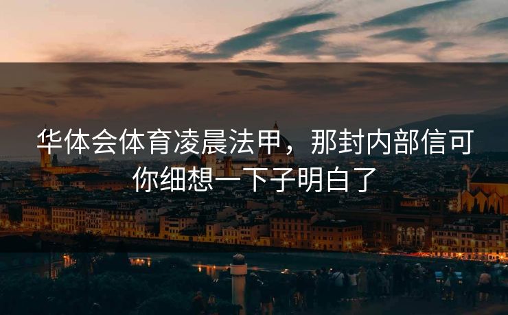 华体会体育凌晨法甲，那封内部信可你细想一下子明白了
