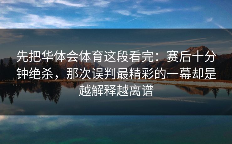 先把华体会体育这段看完：赛后十分钟绝杀，那次误判最精彩的一幕却是越解释越离谱
