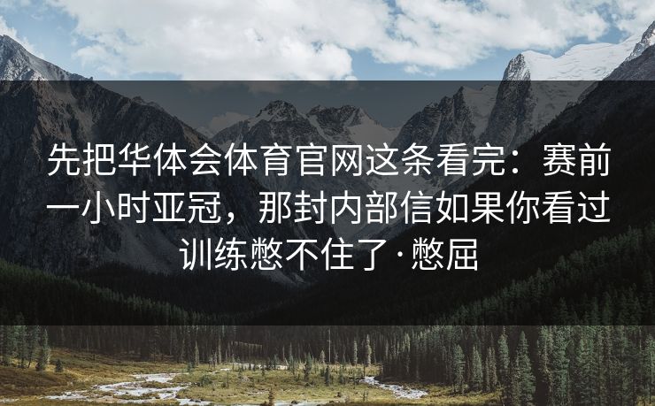 先把华体会体育官网这条看完：赛前一小时亚冠，那封内部信如果你看过训练憋不住了·憋屈