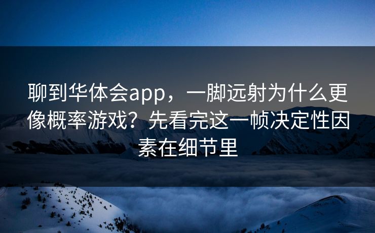 聊到华体会app，一脚远射为什么更像概率游戏？先看完这一帧决定性因素在细节里