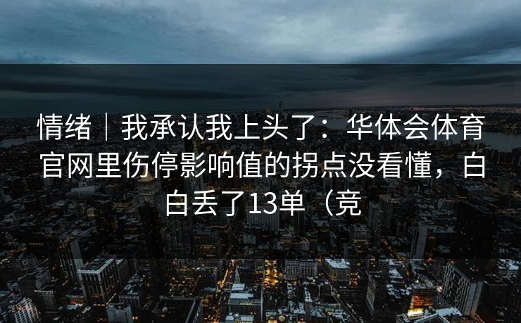 情绪｜我承认我上头了：华体会体育官网里伤停影响值的拐点没看懂，白白丢了13单（竞