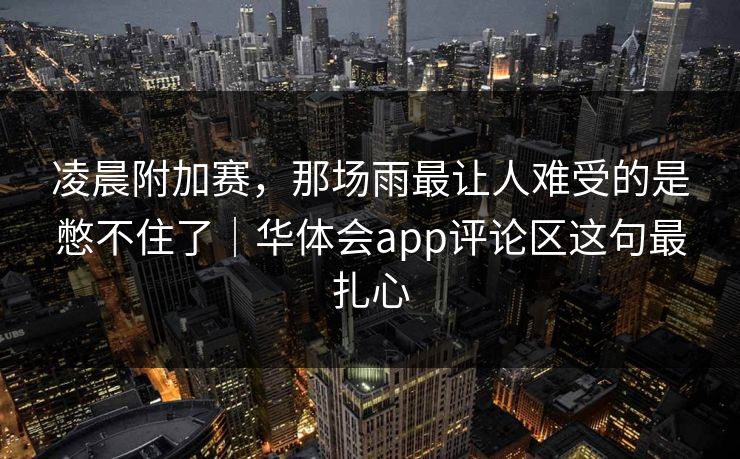 凌晨附加赛，那场雨最让人难受的是憋不住了｜华体会app评论区这句最扎心