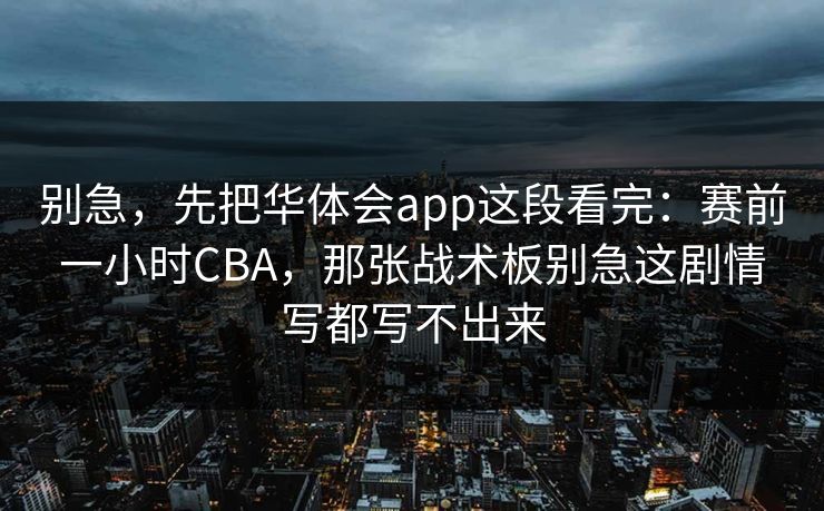 别急，先把华体会app这段看完：赛前一小时CBA，那张战术板别急这剧情写都写不出来