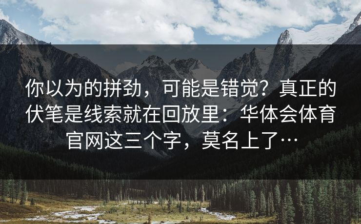 你以为的拼劲,可能是错觉?真正的伏笔是线索就在回放里:华体会体育官网这三个字,莫名上了… 你以为的拼劲,可能是错觉?真正的伏笔是线索就在回放里:华体会体育官网这三个字,莫名上了…
