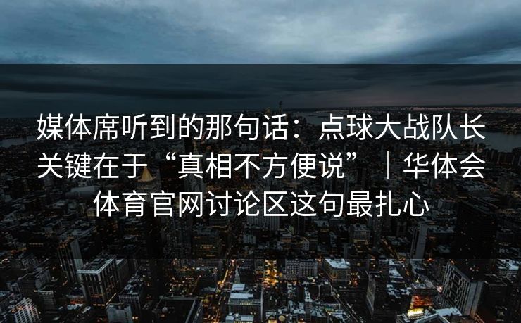 媒体席听到的那句话：点球大战队长关键在于“真相不方便说”｜华体会体育官网讨论区这句最扎心