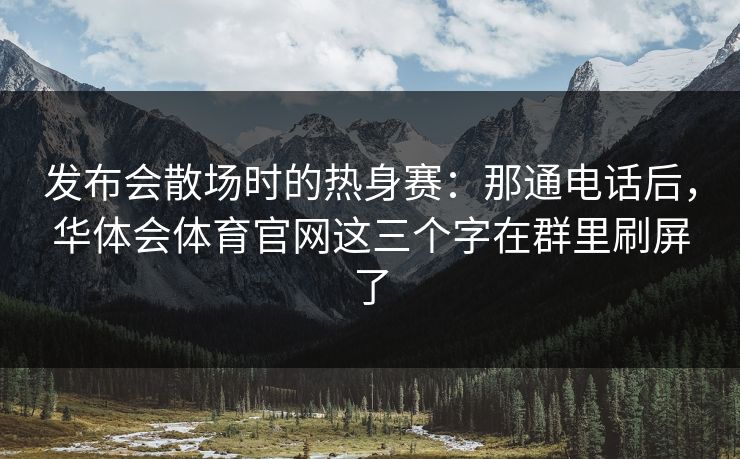 发布会散场时的热身赛:那通电话后,华体会体育官网这三个字在群里刷屏了 发布会散场时的热身赛:那通电话后,华体会体育官网这三个字在群里刷屏了