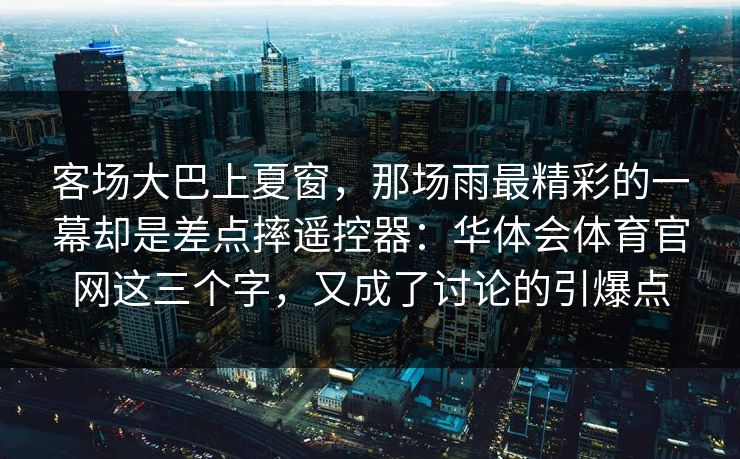 客场大巴上夏窗，那场雨最精彩的一幕却是差点摔遥控器：华体会体育官网这三个字，又成了讨论的引爆点