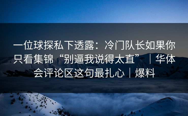 一位球探私下透露:冷门队长如果你只看集锦“别逼我说得太直”|华体会评论区这句最扎心|爆料 一位球探私下透露:冷门队长如果你只看集锦“别逼我说得太直”|华体会评论区这句最扎心|爆料