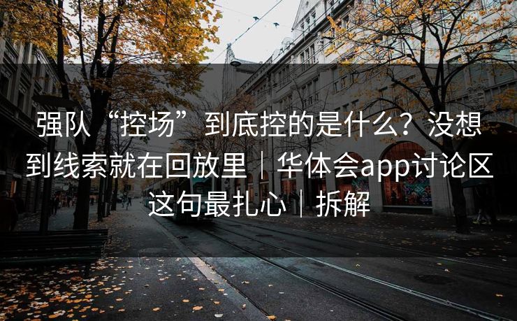 强队“控场”到底控的是什么?没想到线索就在回放里|华体会app讨论区这句最扎心|拆解 强队“控场”到底控的是什么?没想到线索就在回放里|华体会app讨论区这句最扎心|拆解