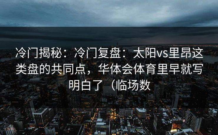 冷门揭秘：冷门复盘：太阳vs里昂这类盘的共同点，华体会体育里早就写明白了（临场数