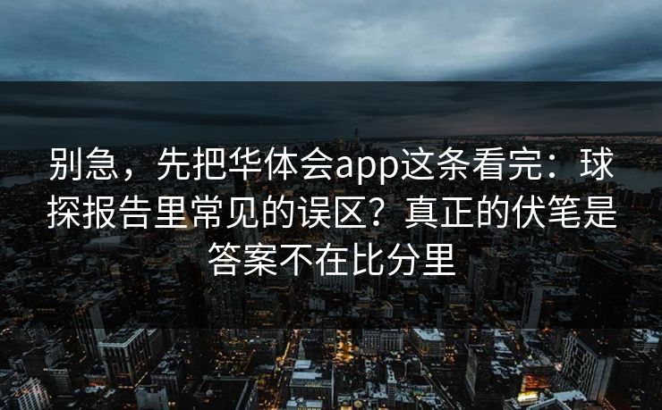 别急，先把华体会app这条看完：球探报告里常见的误区？真正的伏笔是答案不在比分里