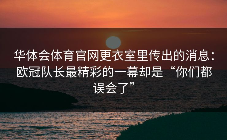 华体会体育官网更衣室里传出的消息：欧冠队长最精彩的一幕却是“你们都误会了”