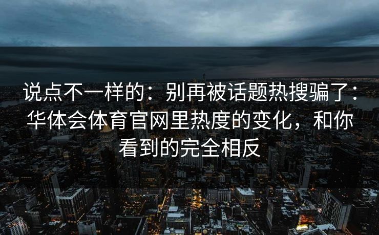 说点不一样的：别再被话题热搜骗了：华体会体育官网里热度的变化，和你看到的完全相反