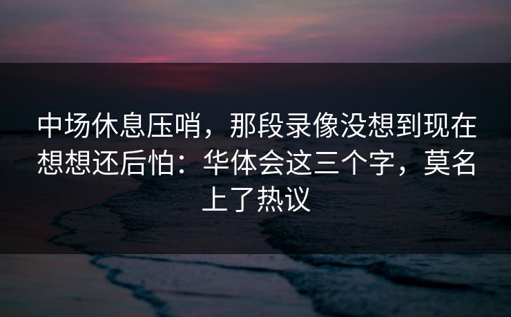 中场休息压哨,那段录像没想到现在想想还后怕:华体会这三个字,莫名上了热议 中场休息压哨,那段录像没想到现在想想还后怕:华体会这三个字,莫名上了热议