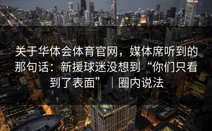 关于华体会体育官网，媒体席听到的那句话：新援球迷没想到“你们只看到了表面”｜圈内说法