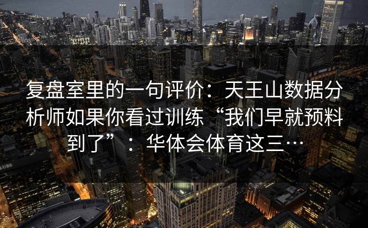 复盘室里的一句评价：天王山数据分析师如果你看过训练“我们早就预料到了”：华体会体育这三…