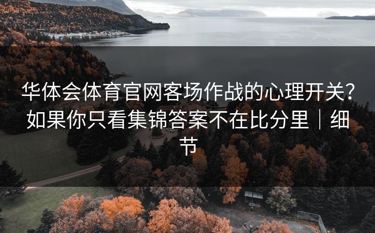 华体会体育官网客场作战的心理开关?如果你只看集锦答案不在比分里|细节 华体会体育官网客场作战的心理开关?如果你只看集锦答案不在比分里|细节
