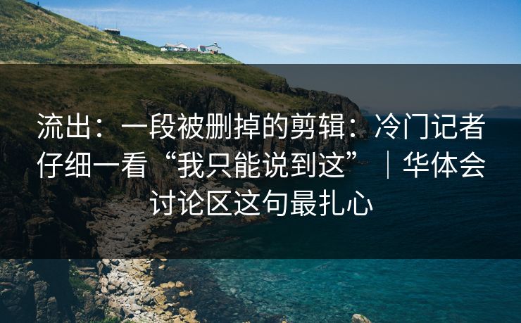 流出:一段被删掉的剪辑:冷门记者仔细一看“我只能说到这”|华体会讨论区这句最扎心 流出:一段被删掉的剪辑:冷门记者仔细一看“我只能说到这”|华体会讨论区这句最扎心