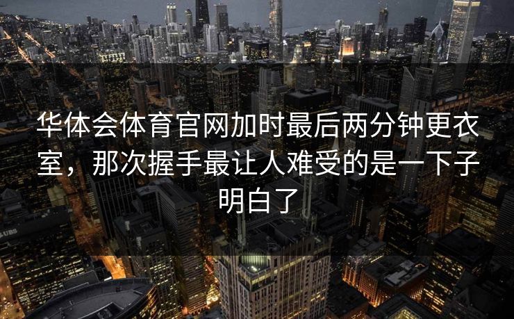 华体会体育官网加时最后两分钟更衣室，那次握手最让人难受的是一下子明白了