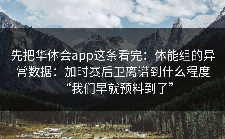 先把华体会app这条看完：体能组的异常数据：加时赛后卫离谱到什么程度“我们早就预料到了”