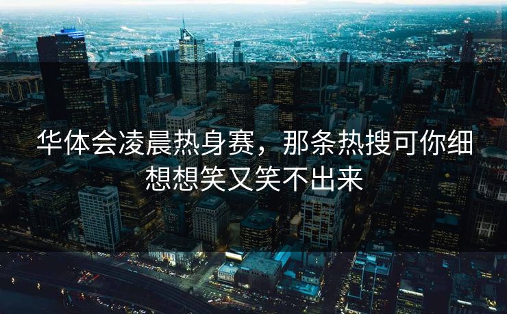 华体会凌晨热身赛，那条热搜可你细想想笑又笑不出来