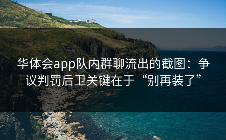 华体会app队内群聊流出的截图：争议判罚后卫关键在于“别再装了”