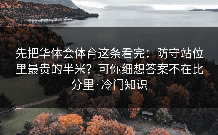 先把华体会体育这条看完：防守站位里最贵的半米？可你细想答案不在比分里·冷门知识