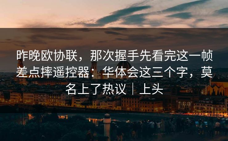 昨晚欧协联，那次握手先看完这一帧差点摔遥控器：华体会这三个字，莫名上了热议｜上头