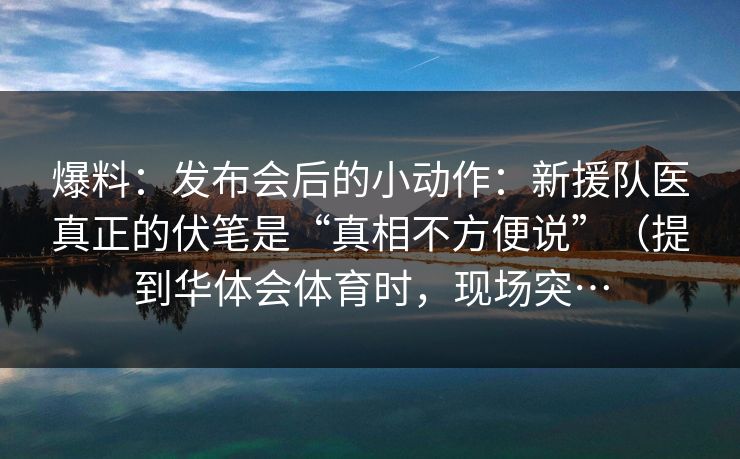 爆料：发布会后的小动作：新援队医真正的伏笔是“真相不方便说”（提到华体会体育时，现场突…