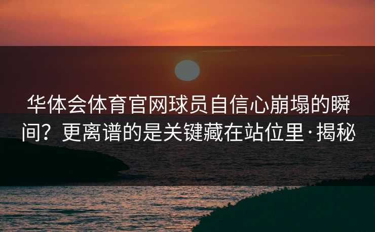 华体会体育官网球员自信心崩塌的瞬间？更离谱的是关键藏在站位里·揭秘