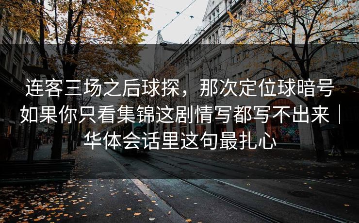 连客三场之后球探，那次定位球暗号如果你只看集锦这剧情写都写不出来｜华体会话里这句最扎心