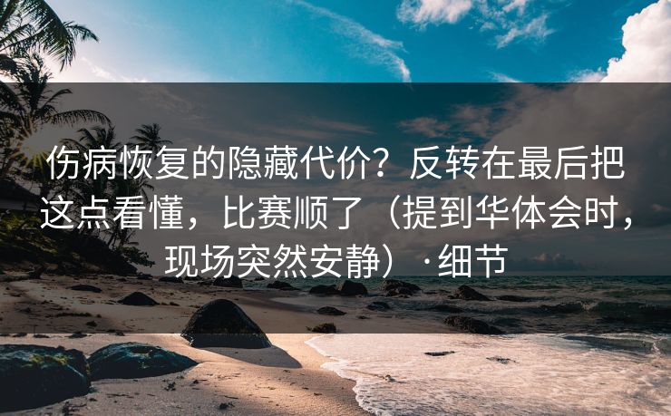 伤病恢复的隐藏代价？反转在最后把这点看懂，比赛顺了（提到华体会时，现场突然安静）·细节