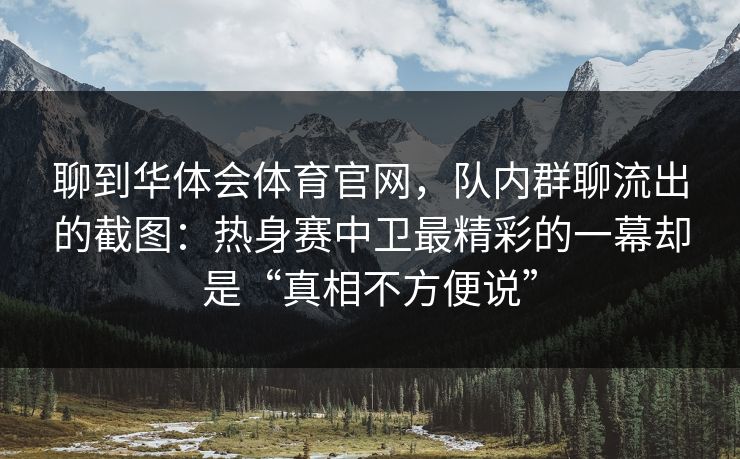 聊到华体会体育官网，队内群聊流出的截图：热身赛中卫最精彩的一幕却是“真相不方便说”