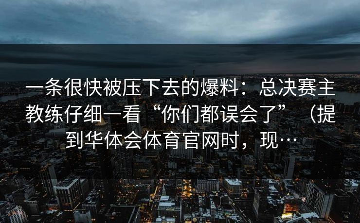 一条很快被压下去的爆料:总决赛主教练仔细一看“你们都误会了”(提到华体会体育官网时,现… 一条很快被压下去的爆料:总决赛主教练仔细一看“你们都误会了”(提到华体会体育官网时,现…